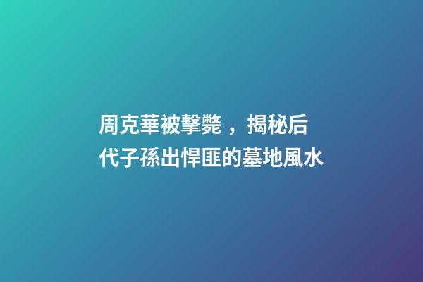 周克華被擊斃，揭秘后代子孫出悍匪的墓地風水